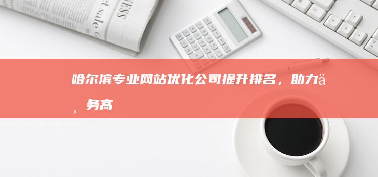 哈尔滨专业网站优化公司：提升排名，助力业务高效发展